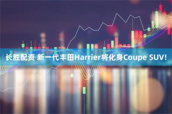 长胜配资 新一代丰田Harrier将化身Coupe SUV!