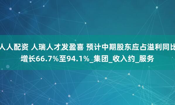 人人配资 人瑞人才发盈喜 预计中期股东应占溢利同比增长66.7%至94.1%_集团_收入约_服务