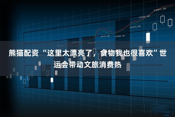 熊猫配资 “这里太漂亮了，食物我也很喜欢”世运会带动文旅消费热