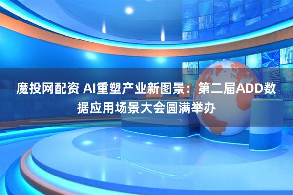 魔投网配资 AI重塑产业新图景：第二届ADD数据应用场景大会圆满举办
