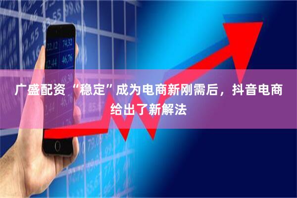 广盛配资 “稳定”成为电商新刚需后，抖音电商给出了新解法