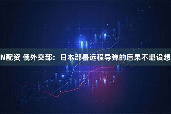 N配资 俄外交部：日本部署远程导弹的后果不堪设想