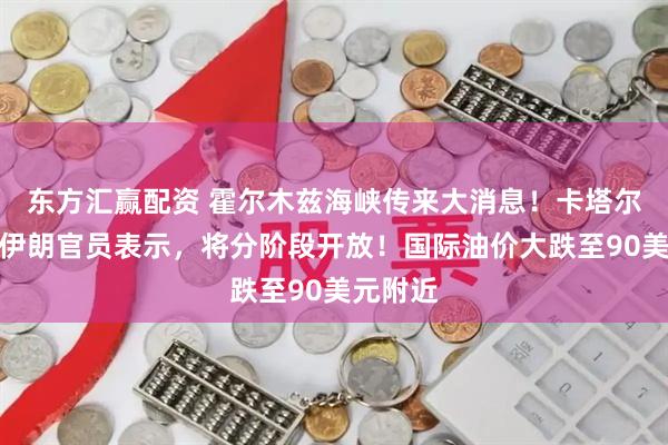 东方汇赢配资 霍尔木兹海峡传来大消息！卡塔尔媒体：伊朗官员表示，将分阶段开放！国际油价大跌至90美元附近