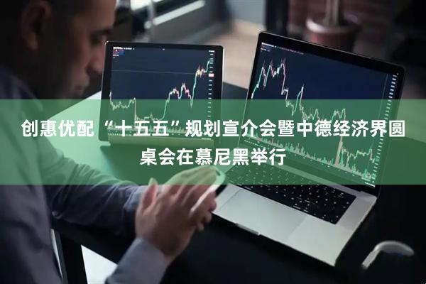 创惠优配 “十五五”规划宣介会暨中德经济界圆桌会在慕尼黑举行